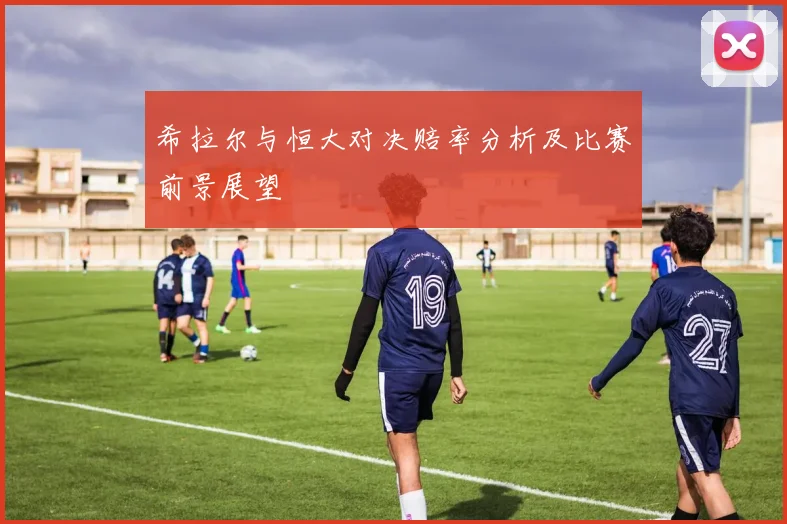 希拉尔与恒大对决赔率分析及比赛前景展望