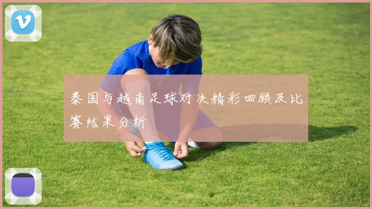 泰国与越南足球对决精彩回顾及比赛结果分析