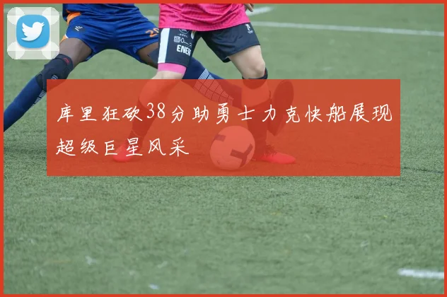 库里狂砍38分助勇士力克快船展现超级巨星风采