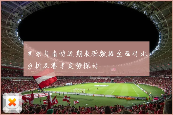 里尔与南特近期表现数据全面对比分析及赛季走势探讨