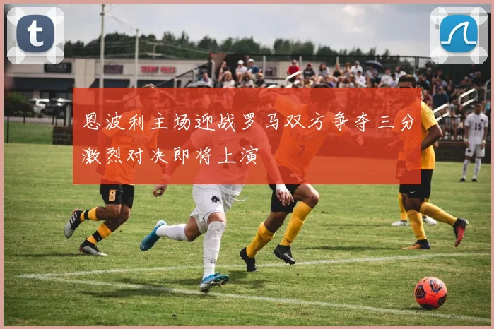 恩波利主场迎战罗马双方争夺三分激烈对决即将上演