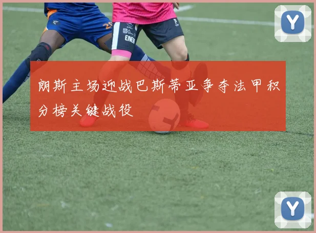 朗斯主场迎战巴斯蒂亚争夺法甲积分榜关键战役