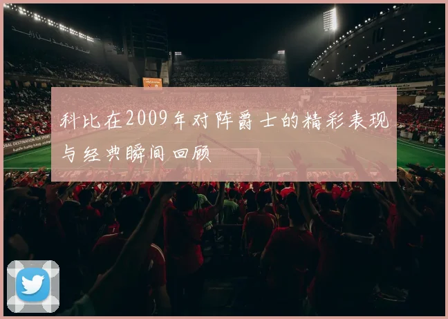 科比在2009年对阵爵士的精彩表现与经典瞬间回顾