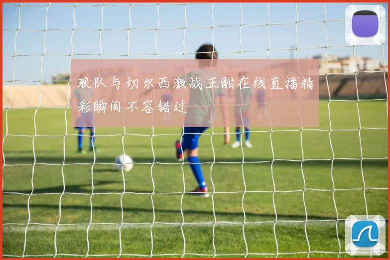 狼队与切尔西激战正酣在线直播精彩瞬间不容错过
