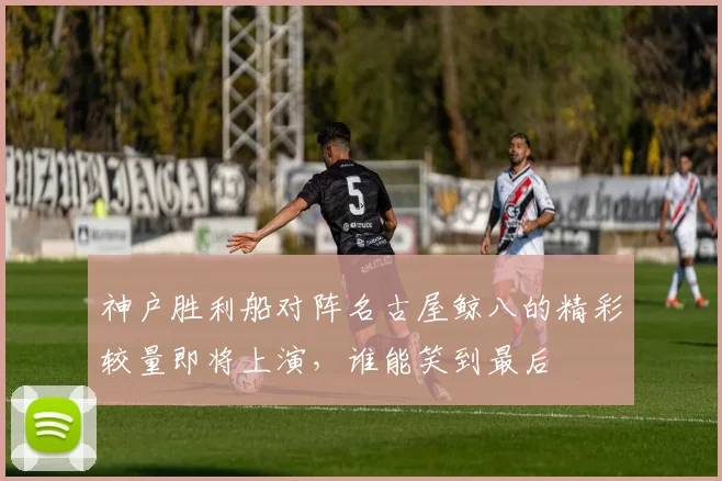 神户胜利船对阵名古屋鲸八的精彩较量即将上演，谁能笑到最后