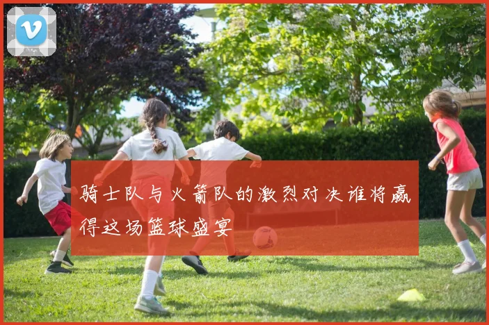骑士队与火箭队的激烈对决谁将赢得这场篮球盛宴