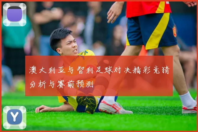 澳大利亚与智利足球对决精彩竞猜分析与赛前预测