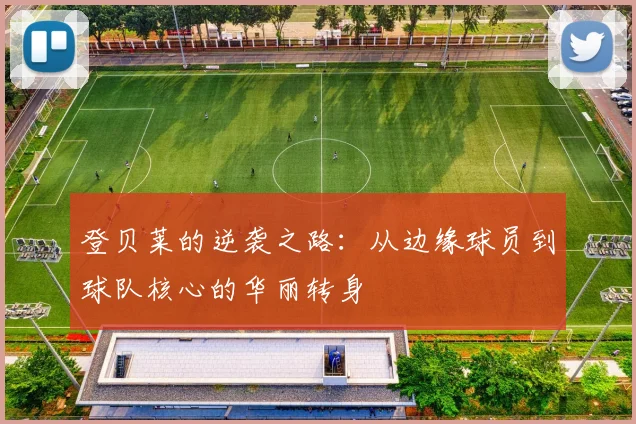 登贝莱的逆袭之路：从边缘球员到球队核心的华丽转身