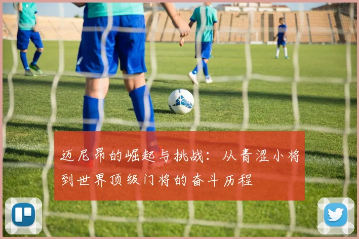 迈尼昂的崛起与挑战：从青涩小将到世界顶级门将的奋斗历程