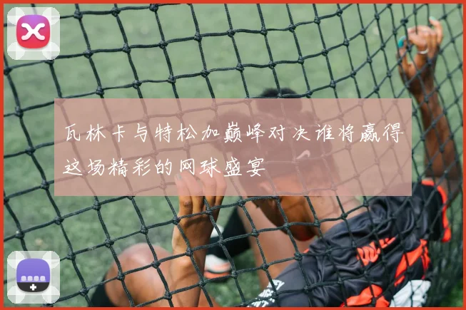 瓦林卡与特松加巅峰对决谁将赢得这场精彩的网球盛宴