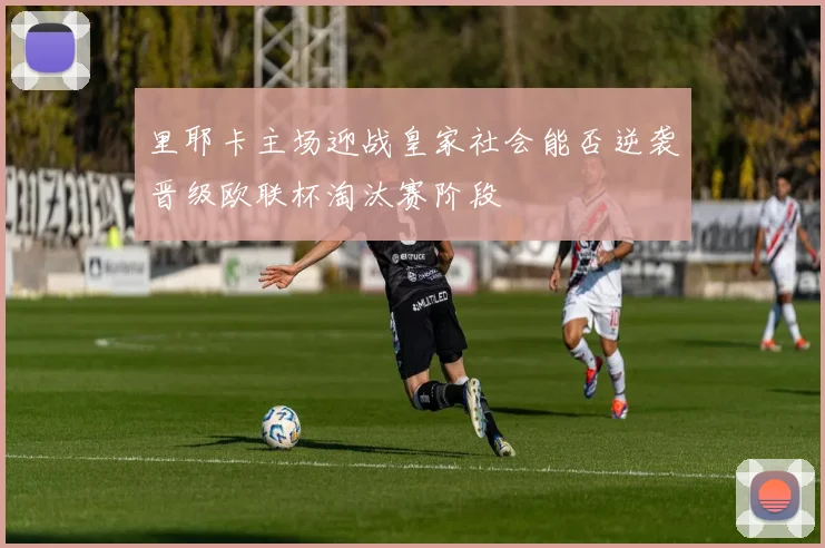 里耶卡主场迎战皇家社会能否逆袭晋级欧联杯淘汰赛阶段