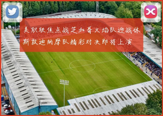 美职联焦点战芝加哥火焰队迎战休斯敦迪纳摩队精彩对决即将上演