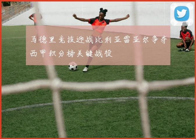 马德里竞技迎战比利亚雷亚尔争夺西甲积分榜关键战役