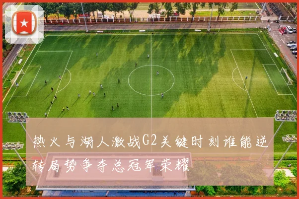 热火与湖人激战G2关键时刻谁能逆转局势争夺总冠军荣耀