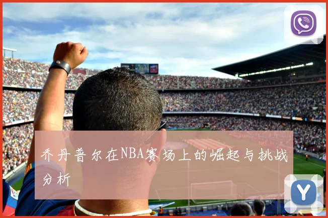 乔丹普尔在NBA赛场上的崛起与挑战分析