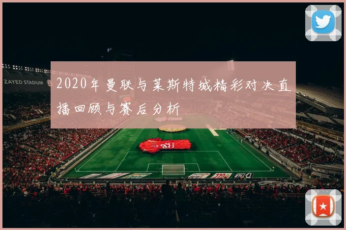 2020年曼联与莱斯特城精彩对决直播回顾与赛后分析