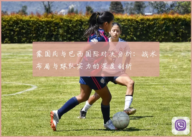 蒙国民与巴西国际对决分析：战术布局与球队实力的深度剖析
