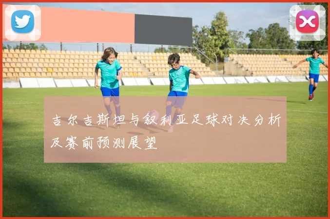吉尔吉斯坦与叙利亚足球对决分析及赛前预测展望
