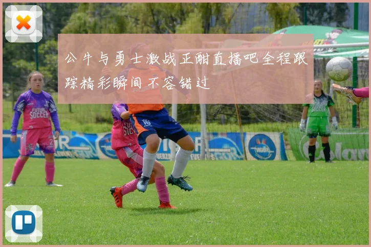 公牛与勇士激战正酣直播吧全程跟踪精彩瞬间不容错过